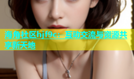 海角社区hjf9c：互动交流与资源共享新天地