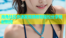 海角社区快速发视频教程轻松分享精彩瞬间