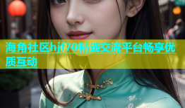 海角社区hjf70精选交流平台畅享优质互动
