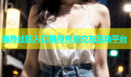 海角社区入口推荐免费交友互动平台