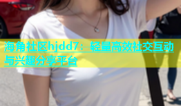 海角社区hjdd7：轻量高效社交互动与兴趣分享平台