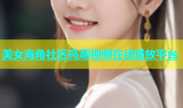美女海角社区高潮视频在线播放平台