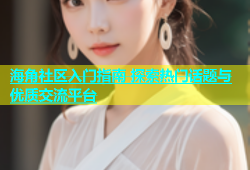 海角社区入门指南 探索热门话题与优质交流平台