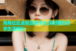 海角社区全新互动平台 实时聊天分享生活精彩