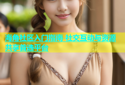 海角社区入门指南 社交互动与资源共享首选平台