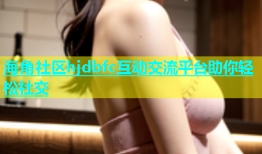 海角社区hjdbfc互动交流平台助你轻松社交