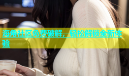 海角社区免费破解，轻松解锁全新体验