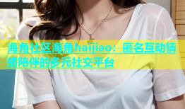 海角社区海角haijiao：匿名互动情绪陪伴的多元社交平台