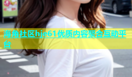 海角社区hje61优质内容聚合互动平台