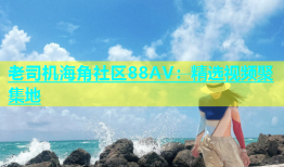 老司机海角社区88AV：精选视频聚集地