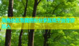 海角社区有图精彩分享互动平台等你加入