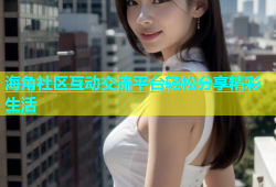 海角社区互动交流平台轻松分享精彩生活