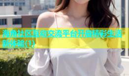 海角社区互动交流平台开启精彩生活新体验(1)