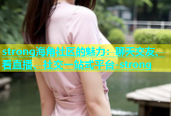 strong海角社区的魅力：聊天交友、看直播、社交一站式平台-strong