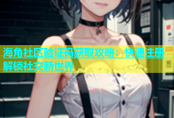 海角社区验证码获取攻略：快速注册解锁社交新世界