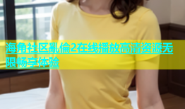 海角社区亂倫2在线播放高清资源无限畅享体验