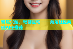 聚焦兴趣，畅聊互动——海角社区类似APP推荐