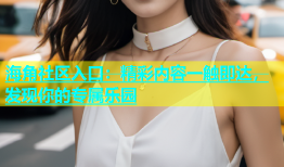 海角社区入口：精彩内容一触即达，发现你的专属乐园