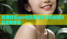 海角社区app社交互动平台实时配对交友新体验