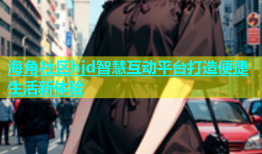 海角社区hjd智慧互动平台打造便捷生活新体验