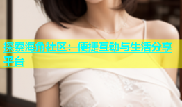 探索海角社区：便捷互动与生活分享平台