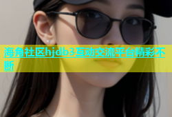 海角社区hjdb3互动交流平台精彩不断