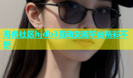 海角社区hjdb3互动交流平台精彩不断