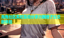 海角社区实时互动分享兴趣圈子社交新体验