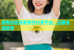 海角社区真实事件分享平台，记录生活故事