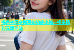 海角社区全新互动功能上线，畅享精彩交流体验