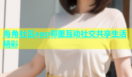 海角社区app邻里互动社交共享生活精彩