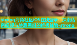 strong海角社区iOS在线登录：探索私密视频与禁忌黑料的终极体验-strong