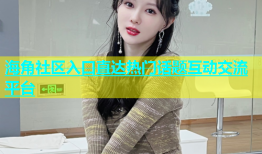 海角社区入口直达热门话题互动交流平台