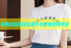 海角社区互动交流平台开启无限可能