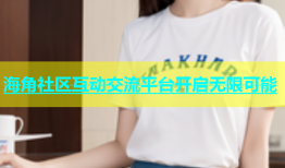 海角社区互动交流平台开启无限可能