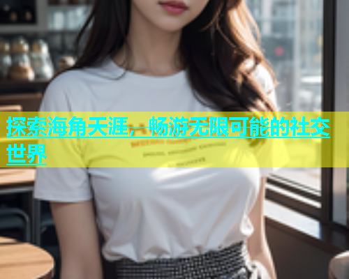 探索海角天涯，畅游无限可能的社交世界