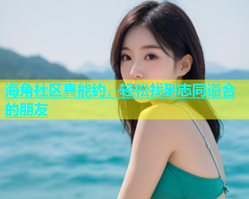 海角社区真能约，轻松找到志同道合的朋友