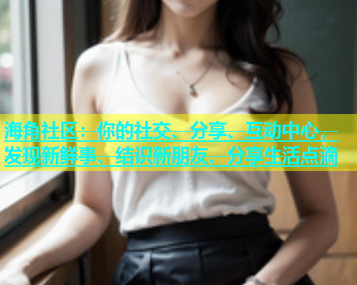 海角社区：你的社交、分享、互动中心，发现新鲜事、结识新朋友、分享生活点滴