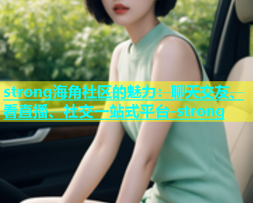 strong海角社区的魅力：聊天交友、看直播、社交一站式平台-strong