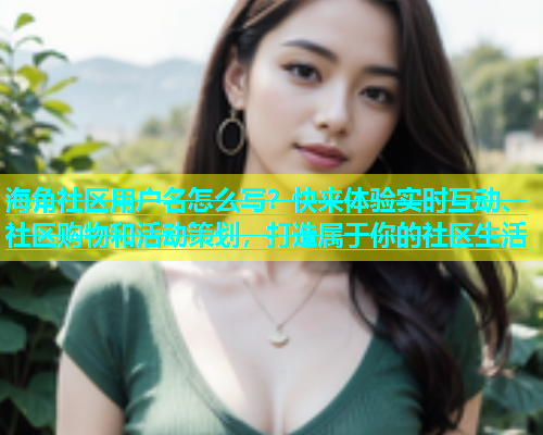 海角社区用户名怎么写？快来体验实时互动、社区购物和活动策划，打造属于你的社区生活