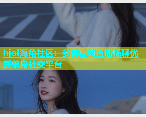 hjol海角社区：多样互动直播畅聊优质单身社交平台