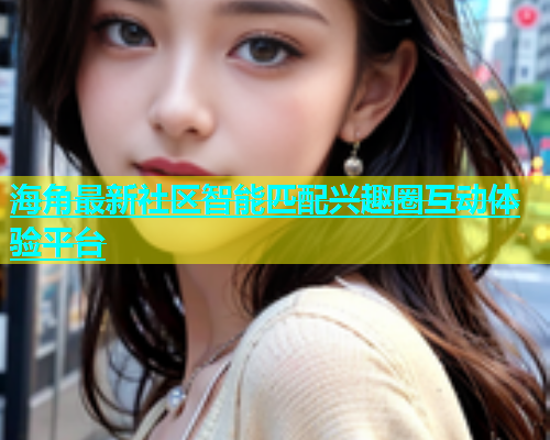 海角最新社区智能匹配兴趣圈互动体验平台