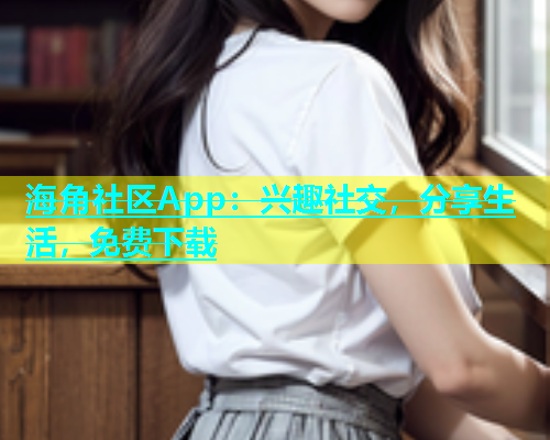 海角社区App：兴趣社交，分享生活，免费下载