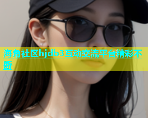 海角社区hjdb3互动交流平台精彩不断