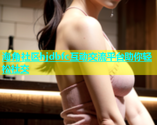 海角社区hjdbfc互动交流平台助你轻松社交