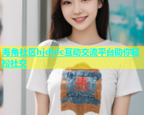 海角社区hjdbfc互动交流平台助你轻松社交