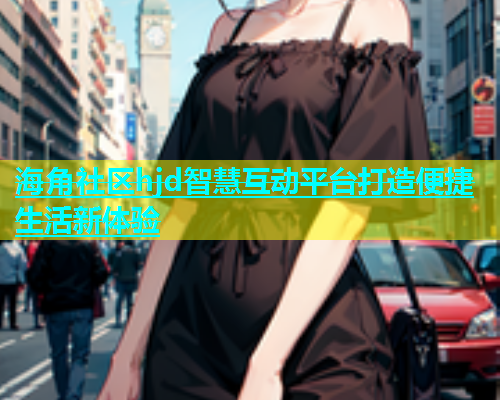 海角社区hjd智慧互动平台打造便捷生活新体验