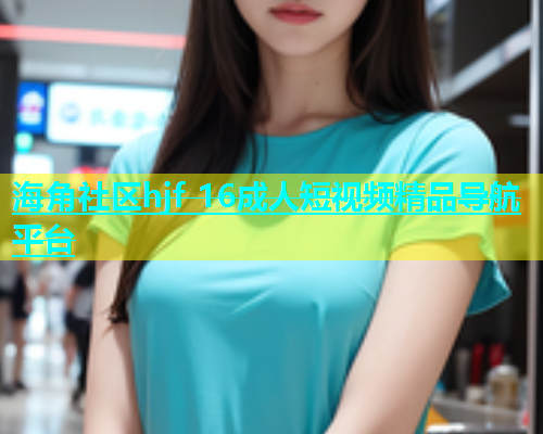 海角社区hjf 16成人短视频精品导航平台