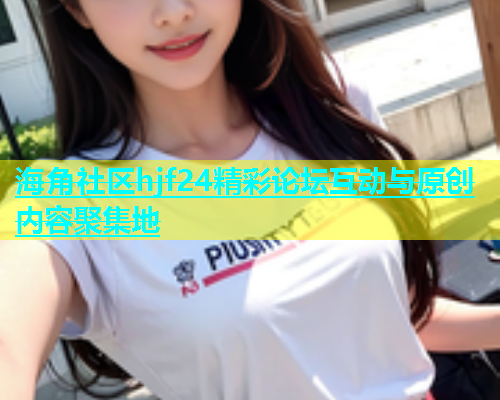 海角社区hjf24精彩论坛互动与原创内容聚集地
