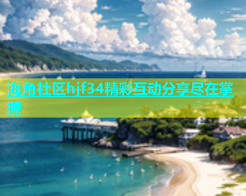 海角社区hjf34精彩互动分享尽在掌握